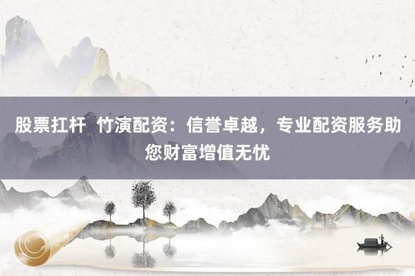 股票扛杆  竹演配资：信誉卓越，专业配资服务助您财富增值无忧