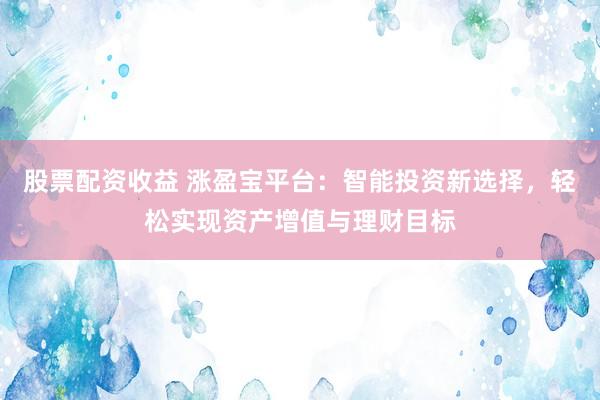 股票配资收益 涨盈宝平台：智能投资新选择，轻松实现资产增值与理财目标