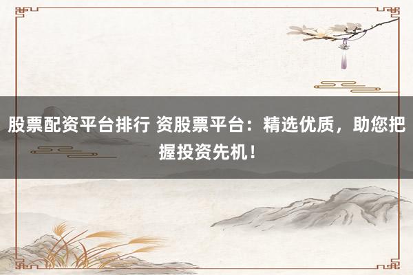 股票配资平台排行 资股票平台：精选优质，助您把握投资先机！