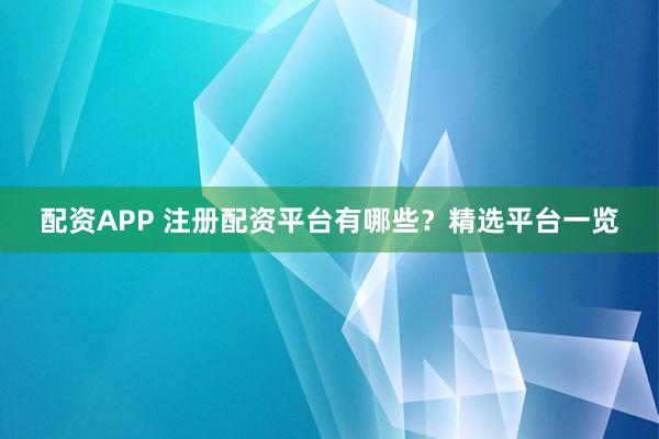 配资APP 注册配资平台有哪些?精选平台一览