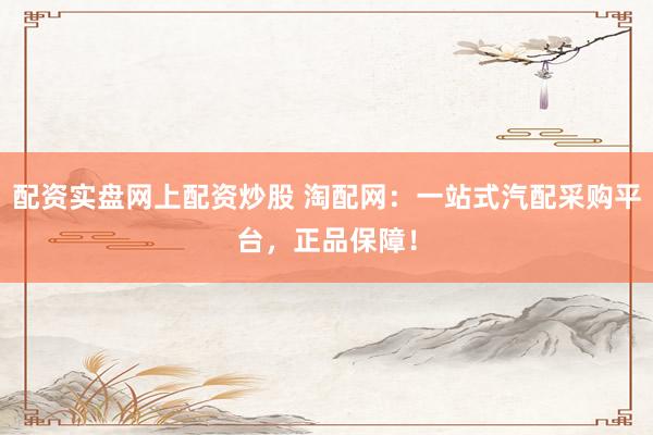 配资实盘网上配资炒股 淘配网：一站式汽配采购平台，正品保障！