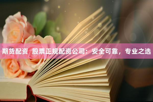 期货配资  股票正规配资公司：安全可靠，专业之选