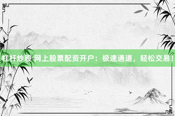 杠杆炒股 网上股票配资开户：极速通道，轻松交易！