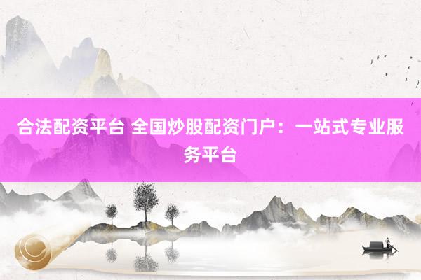 合法配资平台 全国炒股配资门户：一站式专业服务平台