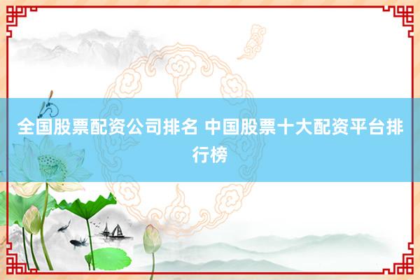全国股票配资公司排名 中国股票十大配资平台排行榜
