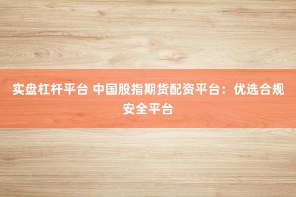 实盘杠杆平台 中国股指期货配资平台：优选合规安全平台