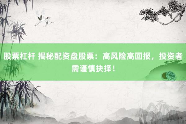 股票杠杆 揭秘配资盘股票：高风险高回报，投资者需谨慎抉择！