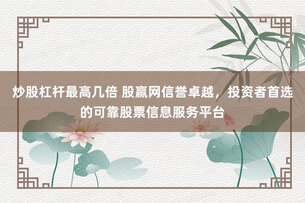 炒股杠杆最高几倍 股赢网信誉卓越，投资者首选的可靠股票信息服务平台