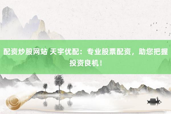 配资炒股网站 天宇优配：专业股票配资，助您把握投资良机！