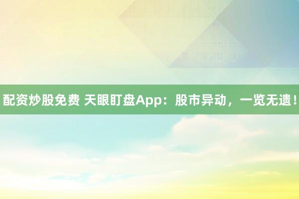 配资炒股免费 天眼盯盘App：股市异动，一览无遗！