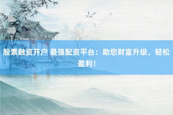 股票融资开户 最强配资平台：助您财富升级，轻松盈利！