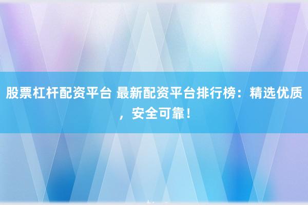 股票杠杆配资平台 最新配资平台排行榜：精选优质，安全可靠！