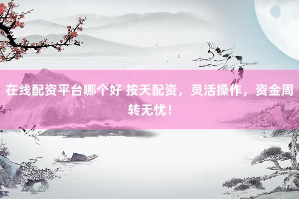 在线配资平台哪个好 按天配资,灵活操作,资金周转无忧!