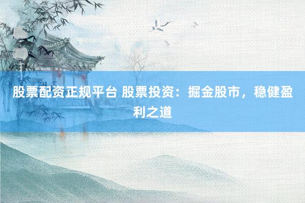 股票配资正规平台 股票投资：掘金股市，稳健盈利之道