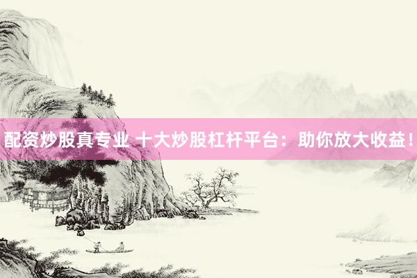 配资炒股真专业 十大炒股杠杆平台：助你放大收益！