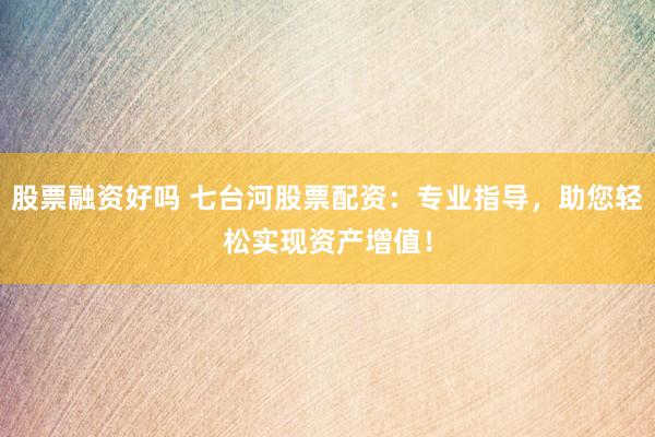 股票融资好吗 七台河股票配资：专业指导，助您轻松实现资产增值！