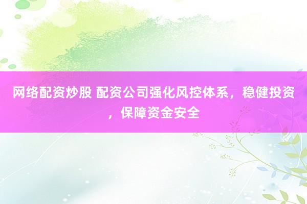 网络配资炒股 配资公司强化风控体系，稳健投资，保障资金安全
