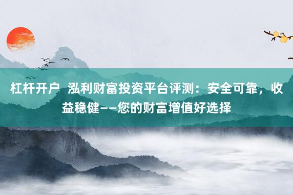 杠杆开户  泓利财富投资平台评测：安全可靠，收益稳健——您的财富增值好选择