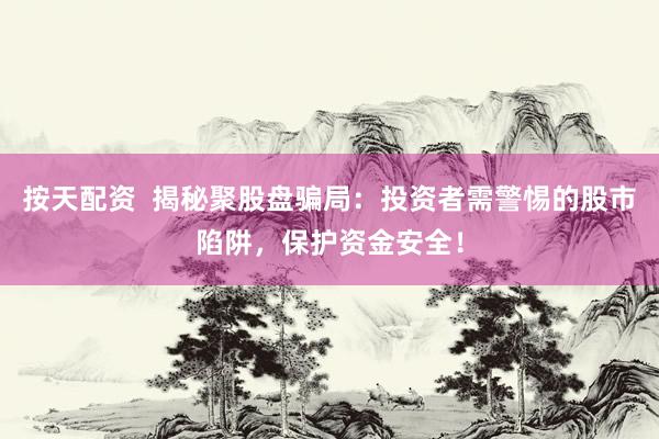 按天配资  揭秘聚股盘骗局：投资者需警惕的股市陷阱，保护资金安全！