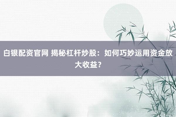 白银配资官网 揭秘杠杆炒股：如何巧妙运用资金放大收益？