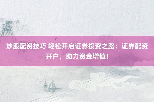 炒股配资技巧 轻松开启证券投资之路：证券配资开户，助力资金增值！