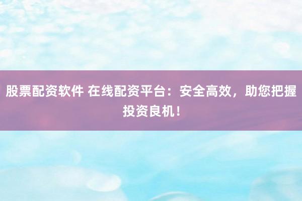 股票配资软件 在线配资平台：安全高效，助您把握投资良机！