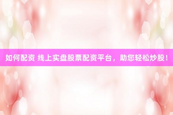 如何配资 线上实盘股票配资平台，助您轻松炒股！