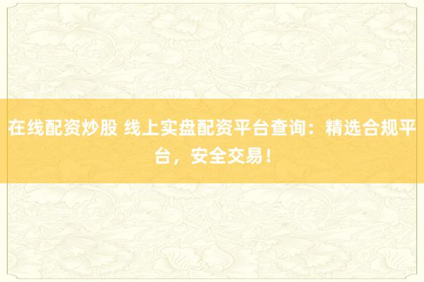 在线配资炒股 线上实盘配资平台查询：精选合规平台，安全交易！