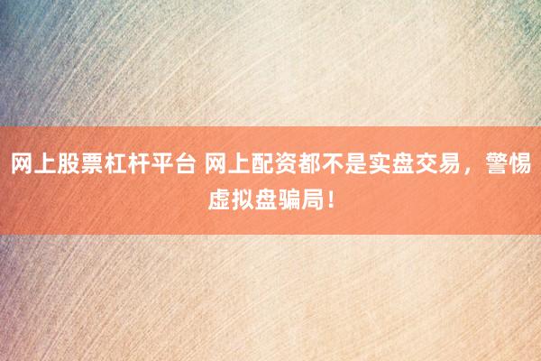 网上股票杠杆平台 网上配资都不是实盘交易,警惕虚拟盘骗局!