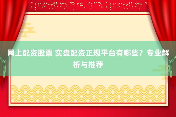 网上配资股票 实盘配资正规平台有哪些?专业解析与推荐
