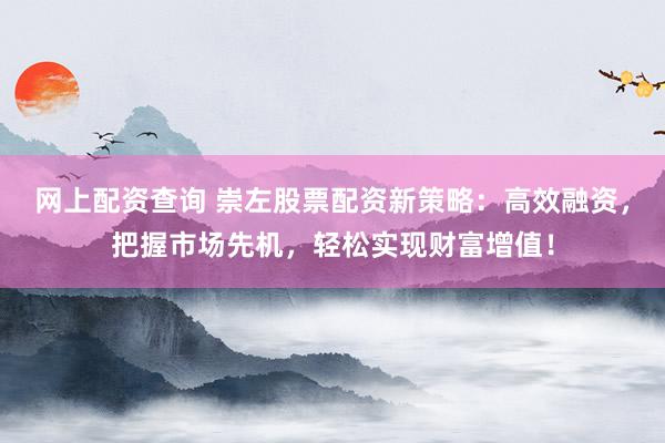 网上配资查询 崇左股票配资新策略：高效融资，把握市场先机，轻松实现财富增值！