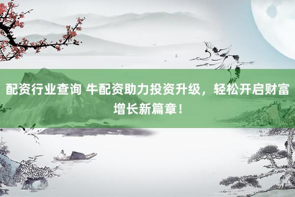 配资行业查询 牛配资助力投资升级,轻松开启财富增长新篇章!