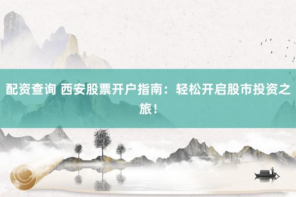 配资查询 西安股票开户指南：轻松开启股市投资之旅！