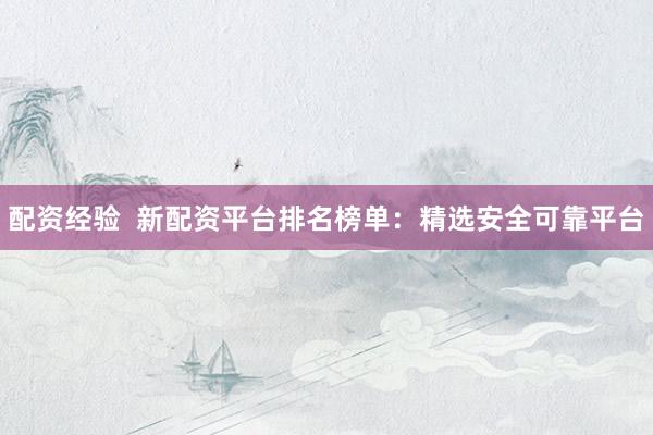 配资经验  新配资平台排名榜单：精选安全可靠平台
