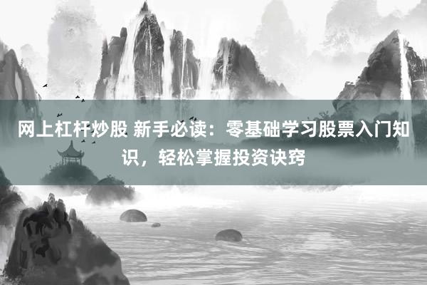 网上杠杆炒股 新手必读：零基础学习股票入门知识，轻松掌握投资诀窍