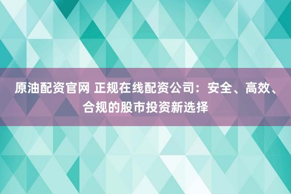 原油配资官网 正规在线配资公司：安全、高效、合规的股市投资新选择