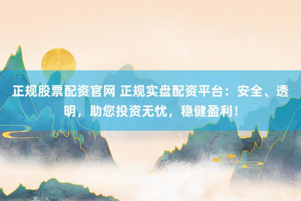 正规股票配资官网 正规实盘配资平台：安全、透明，助您投资无忧，稳健盈利！