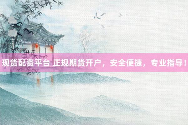 现货配资平台 正规期货开户，安全便捷，专业指导！
