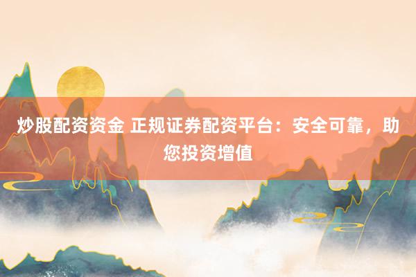 炒股配资资金 正规证券配资平台：安全可靠，助您投资增值