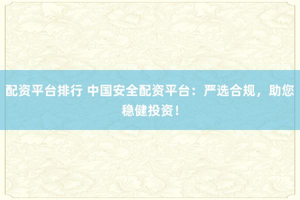 配资平台排行 中国安全配资平台:严选合规,助您稳健投资!