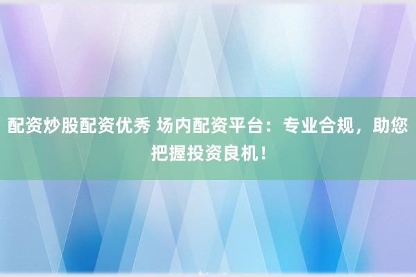 配资炒股配资优秀 场内配资平台：专业合规，助您把握投资良机！