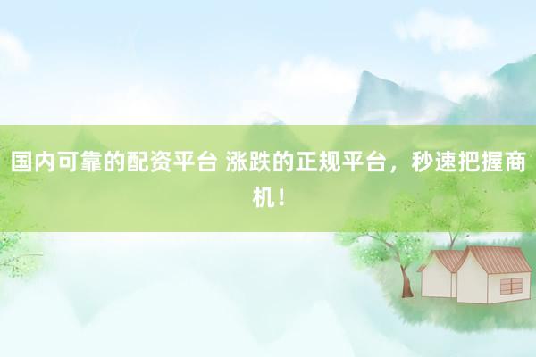 国内可靠的配资平台 涨跌的正规平台，秒速把握商机！