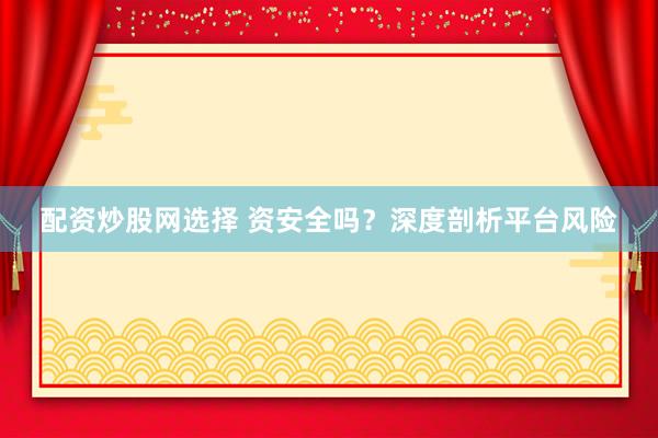配资炒股网选择 资安全吗？深度剖析平台风险