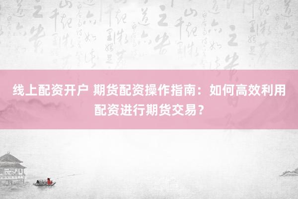 线上配资开户 期货配资操作指南：如何高效利用配资进行期货交易？
