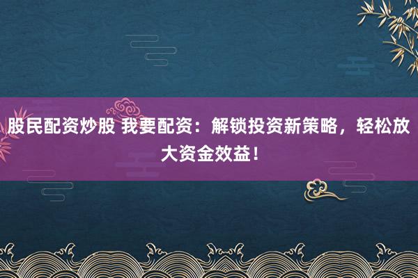 股民配资炒股 我要配资：解锁投资新策略，轻松放大资金效益！