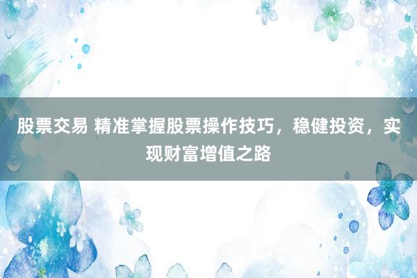 股票交易 精准掌握股票操作技巧，稳健投资，实现财富增值之路