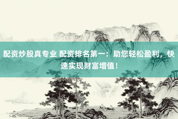 配资炒股真专业 配资排名第一：助您轻松盈利，快速实现财富增值！