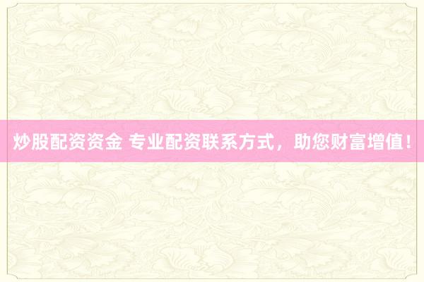 炒股配资资金 专业配资联系方式，助您财富增值！