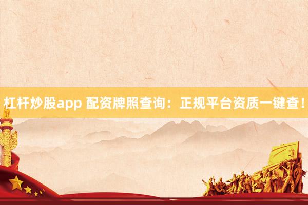 杠杆炒股app 配资牌照查询：正规平台资质一键查！