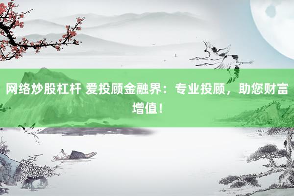 网络炒股杠杆 爱投顾金融界：专业投顾，助您财富增值！